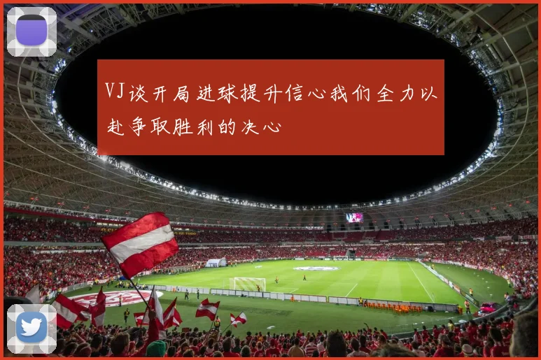 VJ谈开局进球提升信心我们全力以赴争取胜利的决心