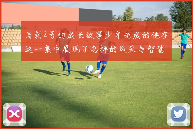 马刺2号的成长故事少年老成的他在这一集中展现了怎样的风采与智慧