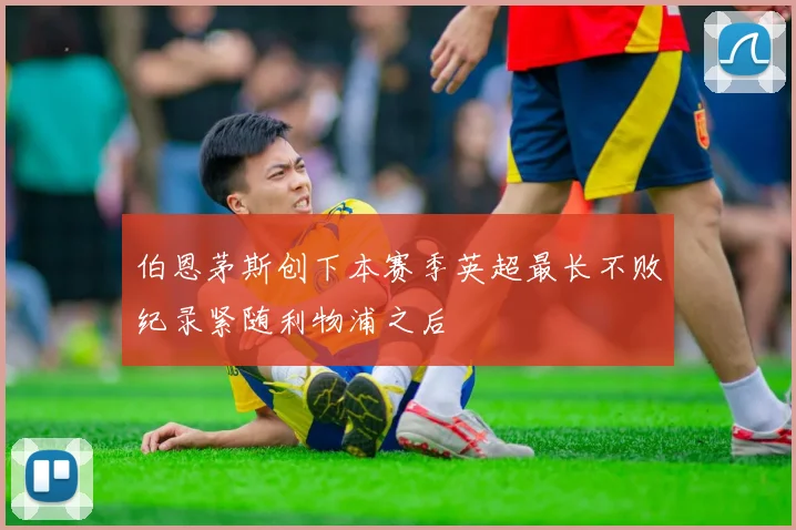 伯恩茅斯创下本赛季英超最长不败纪录紧随利物浦之后