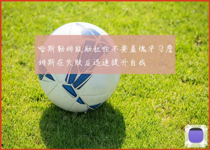 哈斯勒姆鼓励杜伦不要羞愧学习詹姆斯在失败后迅速提升自我