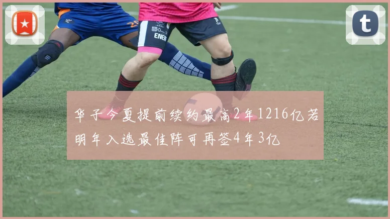 华子今夏提前续约最高2年1216亿若明年入选最佳阵可再签4年3亿
