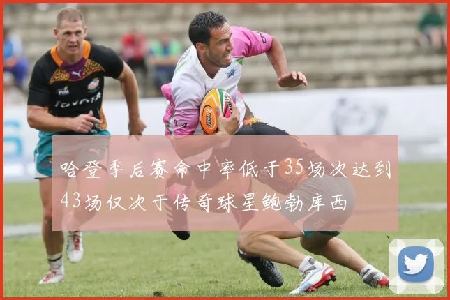 哈登季后赛命中率低于35场次达到43场仅次于传奇球星鲍勃库西