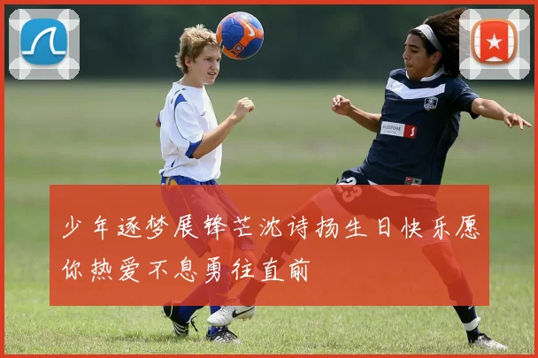 少年逐梦展锋芒沈诗扬生日快乐愿你热爱不息勇往直前