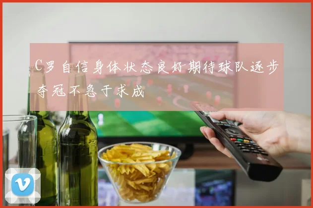 C罗自信身体状态良好期待球队逐步夺冠不急于求成