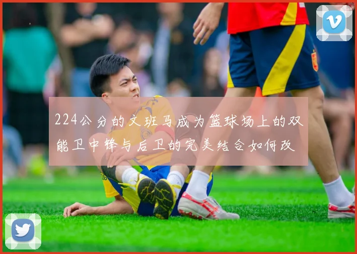 224公分的文班马成为篮球场上的双能卫中锋与后卫的完美结合如何改变比赛格局