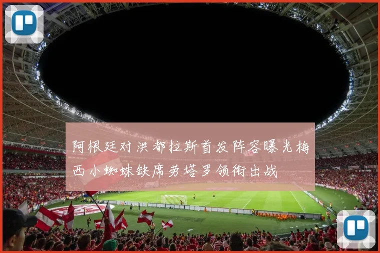 阿根廷对洪都拉斯首发阵容曝光梅西小蜘蛛缺席劳塔罗领衔出战