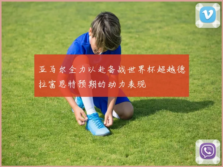 亚马尔全力以赴备战世界杯超越德拉富恩特预期的动力表现