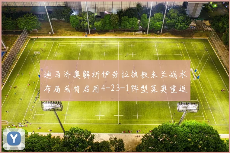 迪马济奥解析伊劳拉执教米兰战术布局或将启用4-23-1阵型莱奥重返左边锋位置
