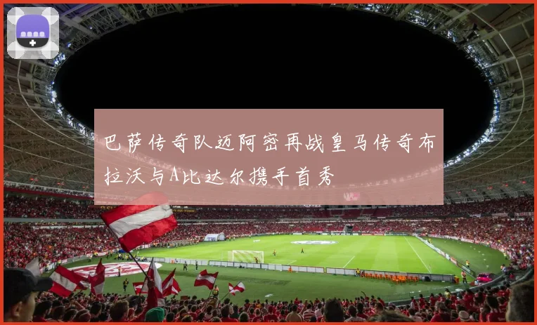 巴萨传奇队迈阿密再战皇马传奇布拉沃与A比达尔携手首秀