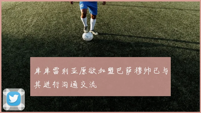 库库雷利亚原欲加盟巴萨穆帅已与其进行沟通交流