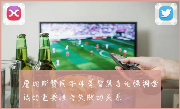 詹姆斯赞同字母哥智慧言论强调尝试的重要性与失败的关系