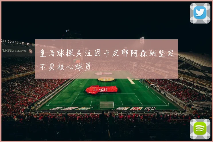 皇马球探关注因卡皮耶阿森纳坚定不卖核心球员