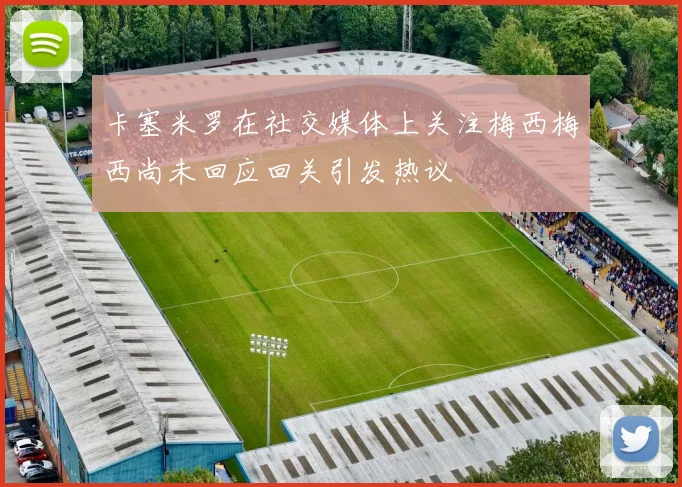 卡塞米罗在社交媒体上关注梅西梅西尚未回应回关引发热议