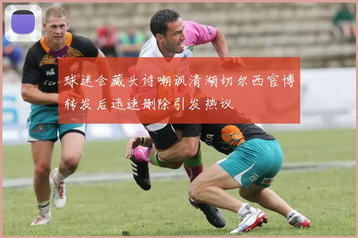 球迷会藏头诗嘲讽清湖切尔西官博转发后迅速删除引发热议